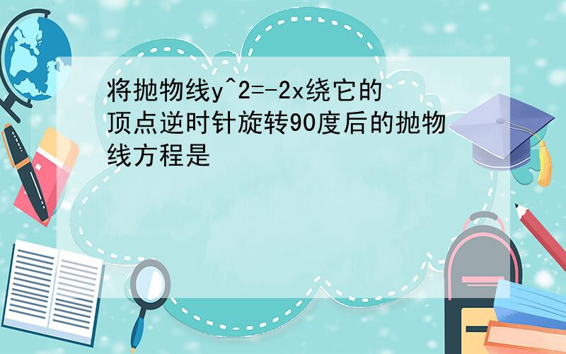 将抛物线y^2=-2x绕它的顶点逆时针旋转90度后的抛物线方程是