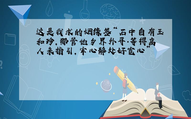 这是我求的姻缘签“石中自有玉和珍,那管他乡界外寻.等得高人来指引,牢心静处好宽心”