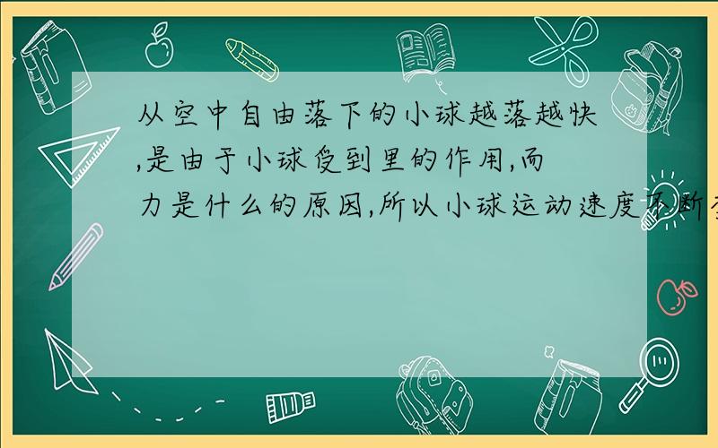 从空中自由落下的小球越落越快,是由于小球受到里的作用,而力是什么的原因,所以小球运动速度不断变大