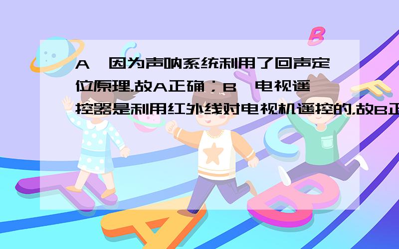 A、因为声呐系统利用了回声定位原理，故A正确；B、电视遥控器是利用红外线对电视机遥控的，故B正确；C、