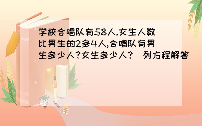 学校合唱队有58人,女生人数比男生的2多4人,合唱队有男生多少人?女生多少人?（列方程解答）