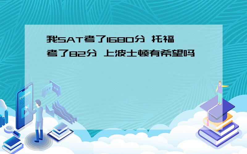 我SAT考了1680分 托福考了82分 上波士顿有希望吗