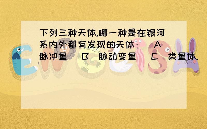 下列三种天体,哪一种是在银河系内外都有发现的天体：[A]脉冲星 [B]脉动变星 [C]类星体.