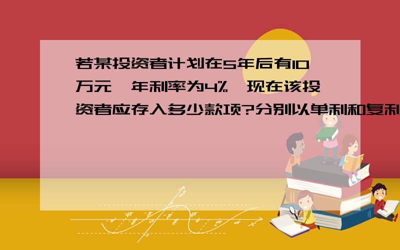 若某投资者计划在5年后有10万元,年利率为4%,现在该投资者应存入多少款项?分别以单利和复利计息