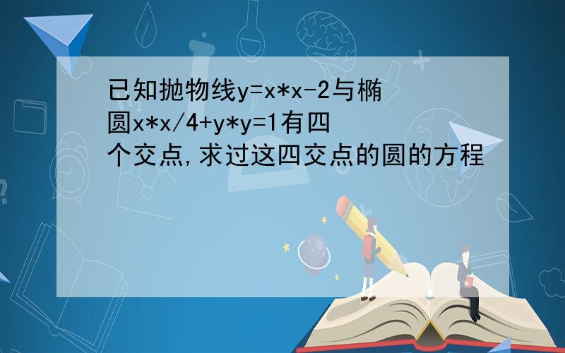 已知抛物线y=x*x-2与椭圆x*x/4+y*y=1有四个交点,求过这四交点的圆的方程