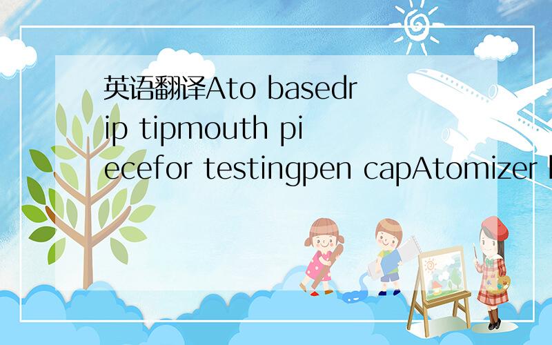 英语翻译Ato basedrip tipmouth piecefor testingpen capAtomizer ba