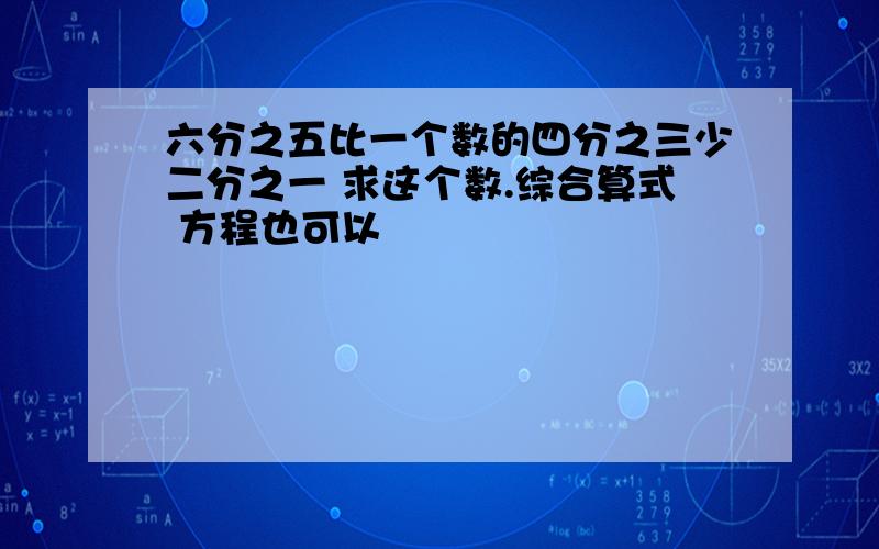 六分之五比一个数的四分之三少二分之一 求这个数.综合算式 方程也可以