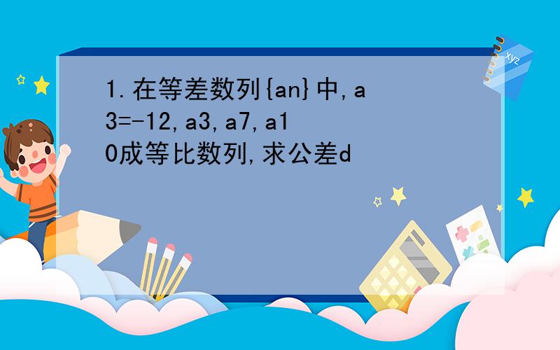 1.在等差数列{an}中,a3=-12,a3,a7,a10成等比数列,求公差d