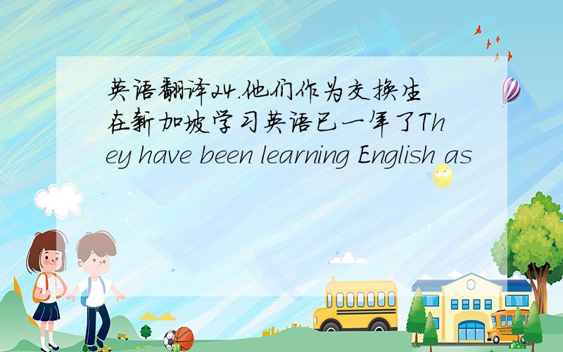 英语翻译24.他们作为交换生在新加坡学习英语已一年了They have been learning English as