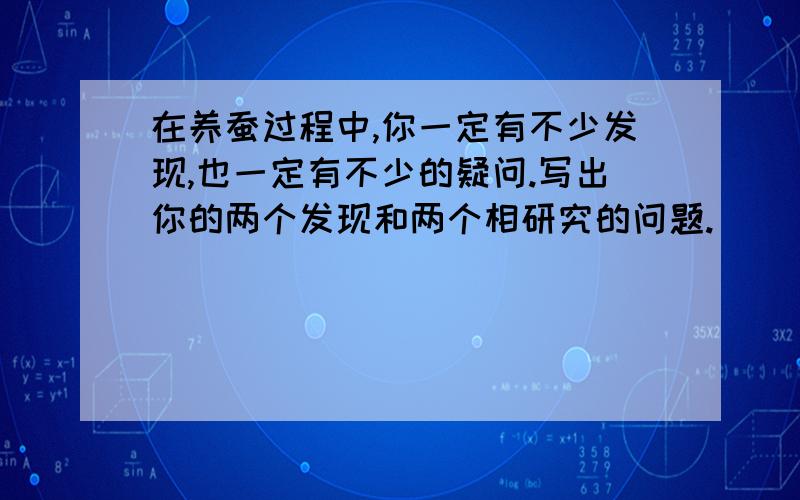 在养蚕过程中,你一定有不少发现,也一定有不少的疑问.写出你的两个发现和两个相研究的问题.