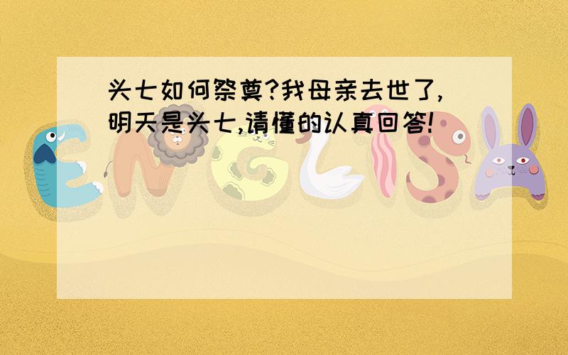 头七如何祭奠?我母亲去世了,明天是头七,请懂的认真回答!