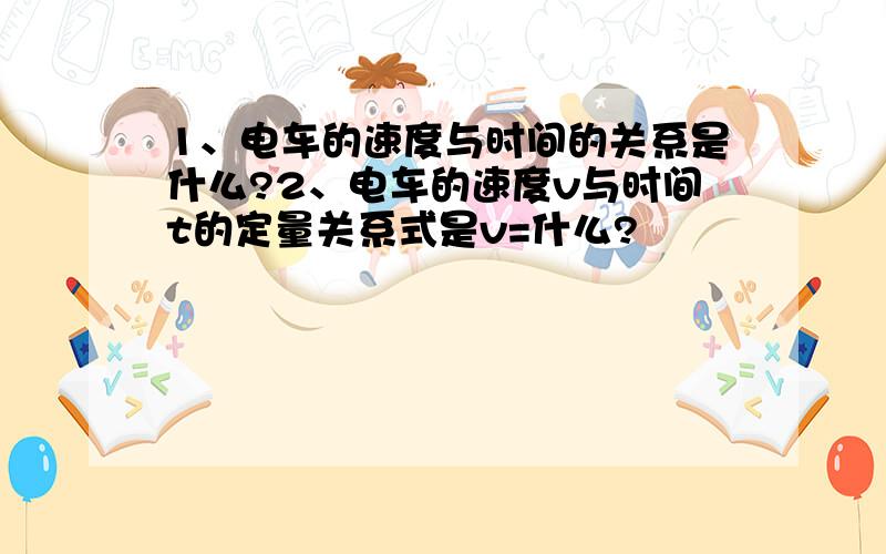 1、电车的速度与时间的关系是什么?2、电车的速度v与时间t的定量关系式是v=什么?