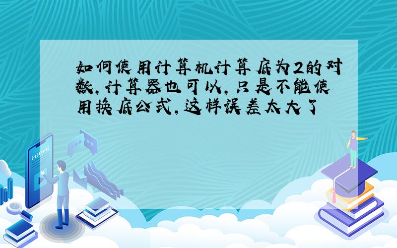 如何使用计算机计算底为2的对数,计算器也可以,只是不能使用换底公式,这样误差太大了