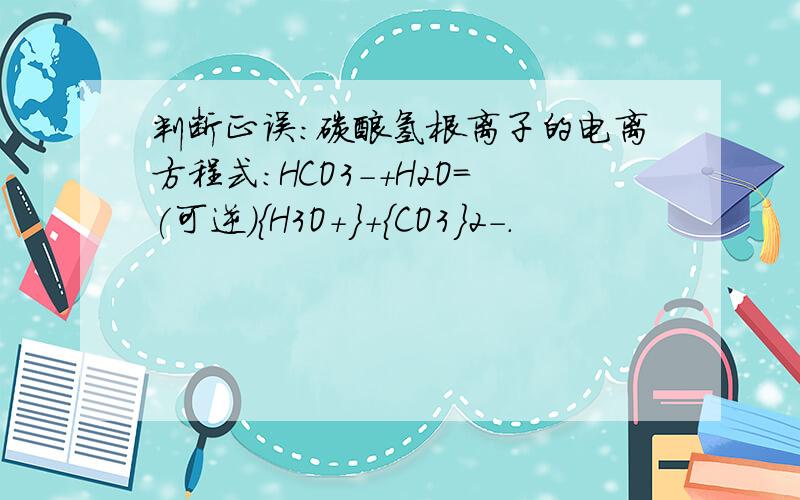 判断正误：碳酸氢根离子的电离方程式：HCO3-+H2O=(可逆){H3O+}+{CO3}2-.