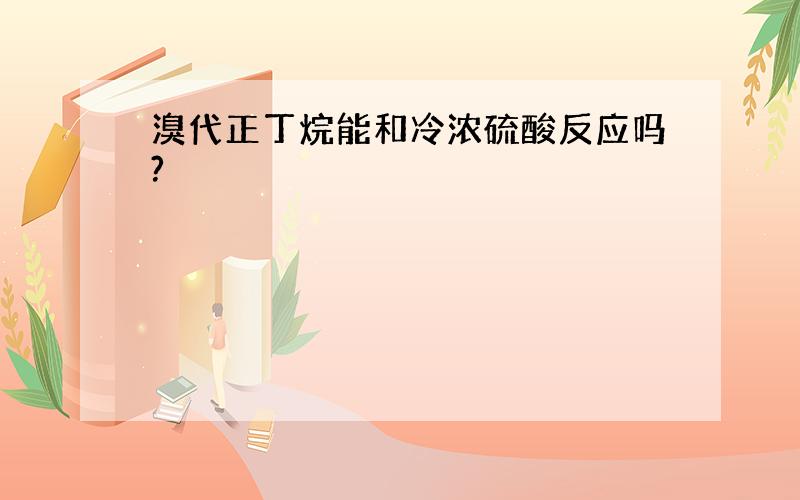 溴代正丁烷能和冷浓硫酸反应吗?