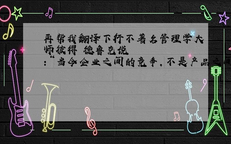 再帮我翻译下行不著名管理学大师彼得•德鲁克说：“当今企业之间的竞争,不是产品之间的竞争,而是商业模式之间的竞