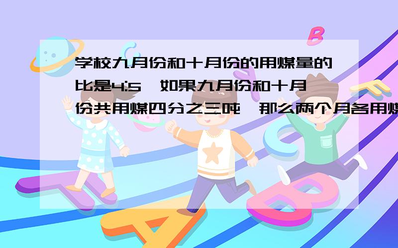 学校九月份和十月份的用煤量的比是4:5,如果九月份和十月份共用煤四分之三吨,那么两个月各用煤多少吨、