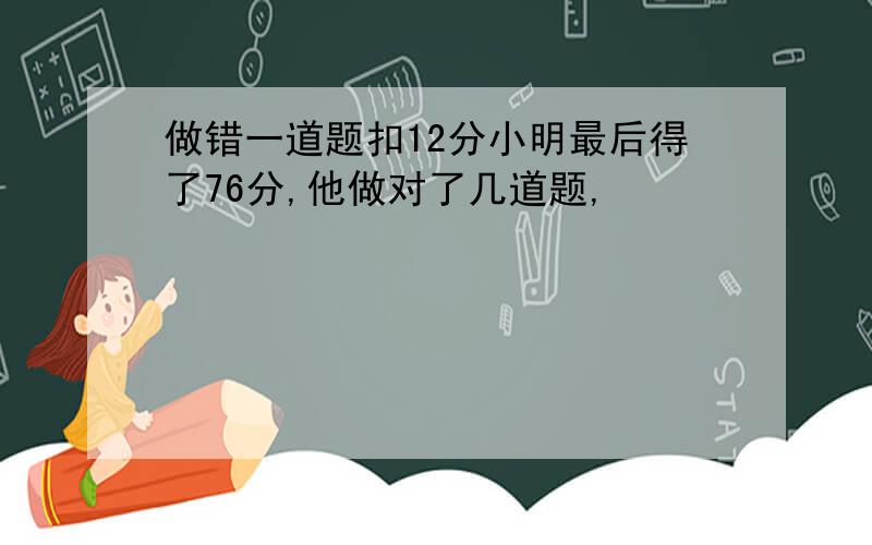 做错一道题扣12分小明最后得了76分,他做对了几道题,