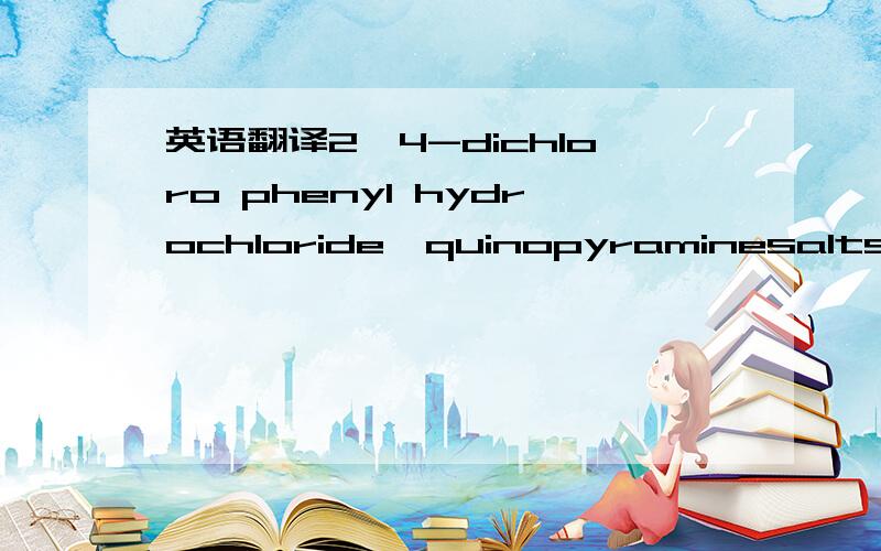 英语翻译2,4-dichloro phenyl hydrochloride,quinopyraminesalts,4-c