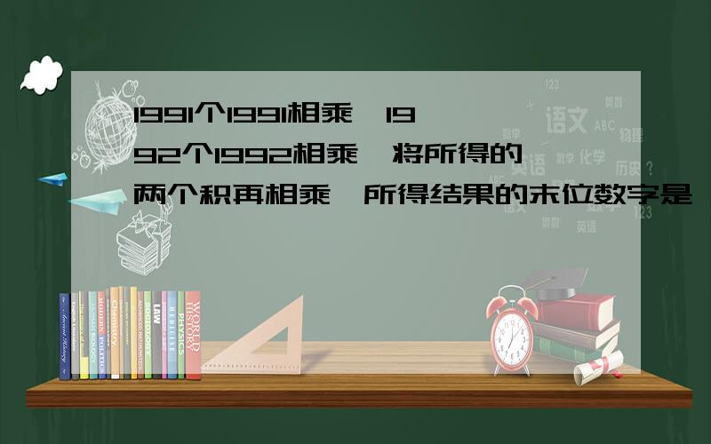 1991个1991相乘,1992个1992相乘,将所得的两个积再相乘,所得结果的末位数字是