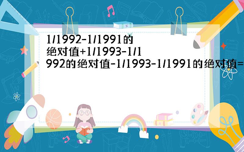 1/1992-1/1991的绝对值+1/1993-1/1992的绝对值-1/1993-1/1991的绝对值=?