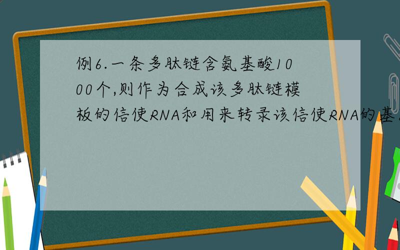 例6.一条多肽链含氨基酸1000个,则作为合成该多肽链模板的信使RNA和用来转录该信使RNA的基因分子中分别至