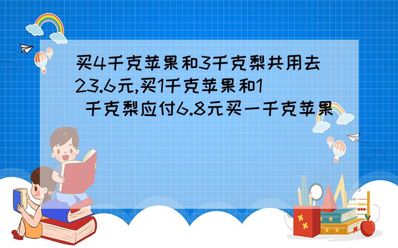 买4千克苹果和3千克梨共用去23.6元,买1千克苹果和1 千克梨应付6.8元买一千克苹果