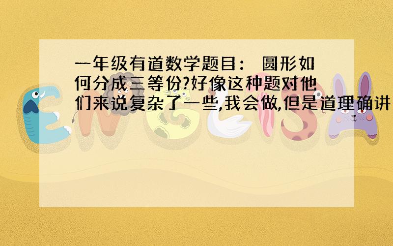 一年级有道数学题目： 圆形如何分成三等份?好像这种题对他们来说复杂了一些,我会做,但是道理确讲不出来