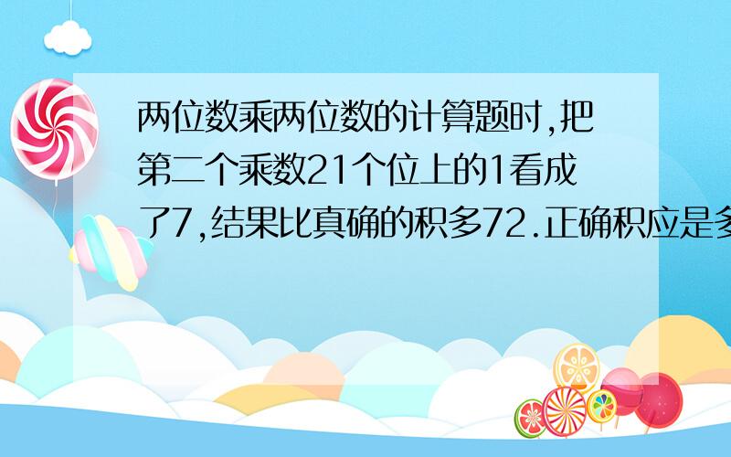 两位数乘两位数的计算题时,把第二个乘数21个位上的1看成了7,结果比真确的积多72.正确积应是多少