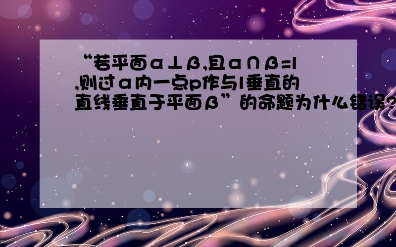 “若平面α⊥β,且α∩β=l,则过α内一点p作与l垂直的直线垂直于平面β”的命题为什么错误?