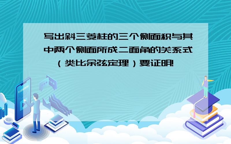 写出斜三菱柱的三个侧面积与其中两个侧面所成二面角的关系式,（类比余弦定理）要证明!