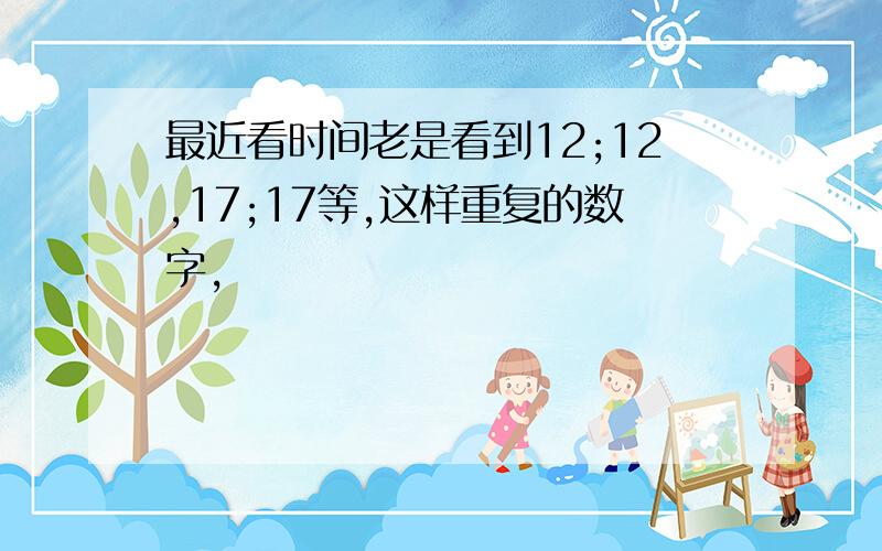 最近看时间老是看到12;12,17;17等,这样重复的数字,