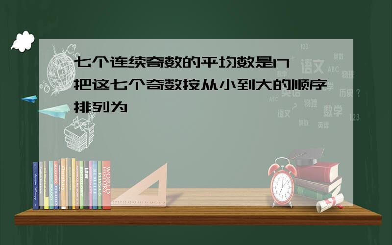 七个连续奇数的平均数是17,把这七个奇数按从小到大的顺序排列为