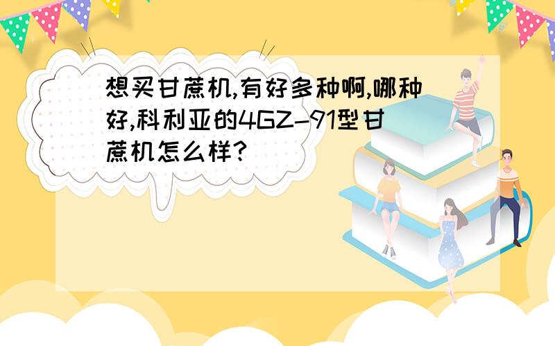 想买甘蔗机,有好多种啊,哪种好,科利亚的4GZ-91型甘蔗机怎么样?