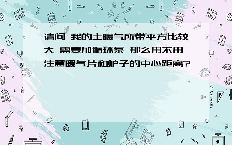 请问 我的土暖气所带平方比较大 需要加循环泵 那么用不用注意暖气片和炉子的中心距离?