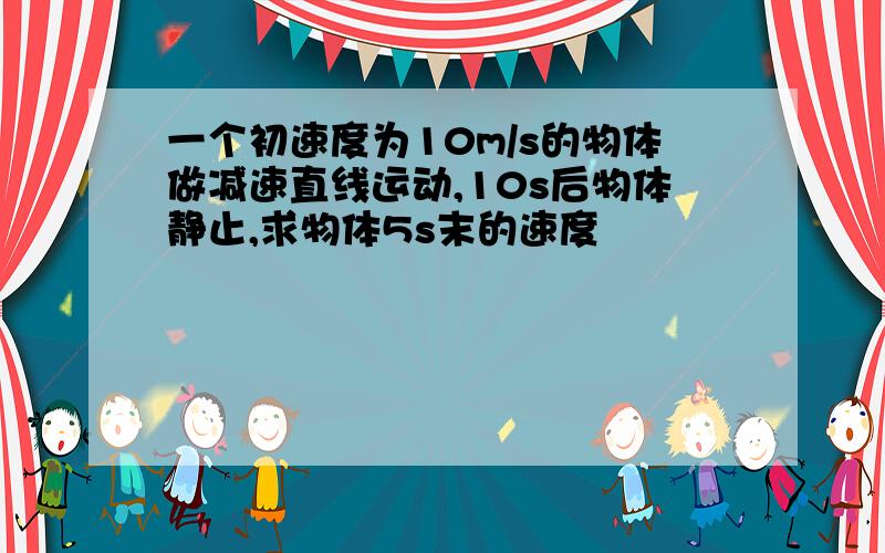 一个初速度为10m/s的物体做减速直线运动,10s后物体静止,求物体5s末的速度