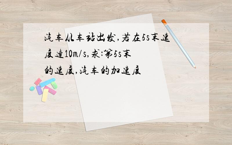 汽车从车站出发,若在5s末速度达10m/s,求:第5s末的速度,汽车的加速度