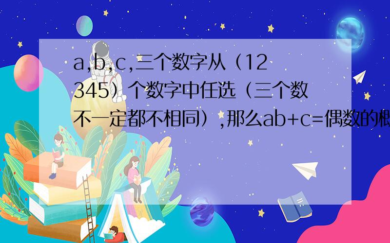 a,b,c,三个数字从（12345）个数字中任选（三个数不一定都不相同）,那么ab+c=偶数的概率有多大?