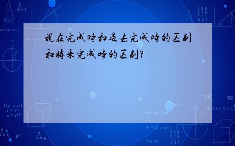 现在完成时和过去完成时的区别和将来完成时的区别?