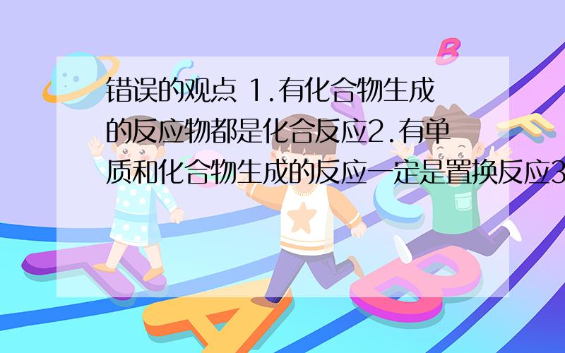 错误的观点 1.有化合物生成的反应物都是化合反应2.有单质和化合物生成的反应一定是置换反应3.有盐和水生成的反应一定是中