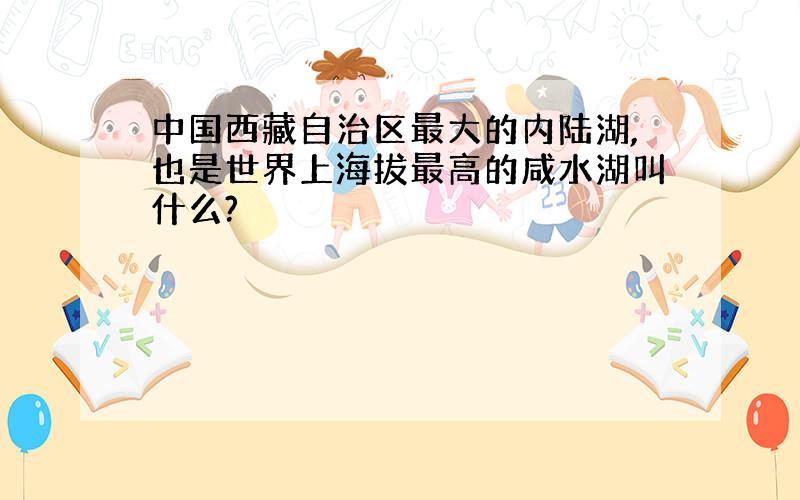 中国西藏自治区最大的内陆湖,也是世界上海拔最高的咸水湖叫什么?