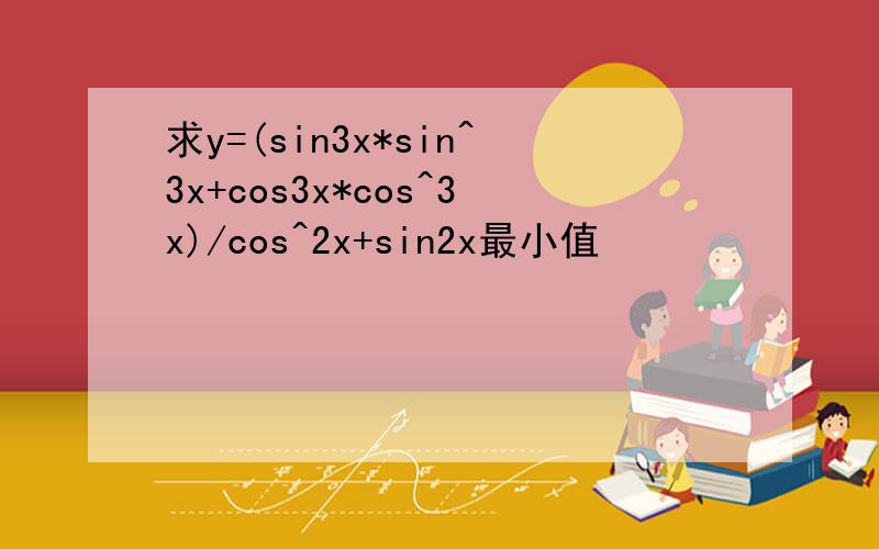 求y=(sin3x*sin^3x+cos3x*cos^3x)/cos^2x+sin2x最小值