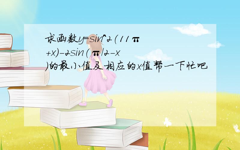 求函数y=sin^2(11π+x)-2sin(π/2-x)的最小值及相应的x值帮一下忙吧