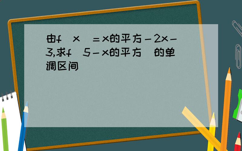 由f（x）＝x的平方－2x－3,求f（5－x的平方）的单调区间