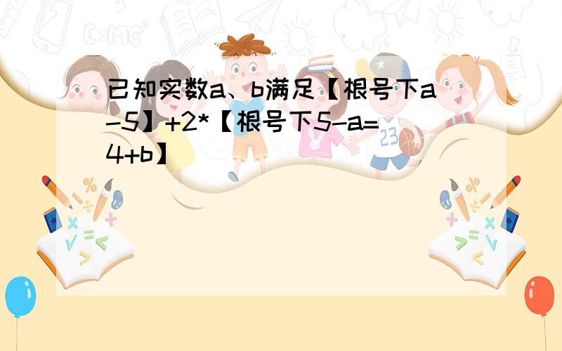 已知实数a、b满足【根号下a-5】+2*【根号下5-a=4+b】