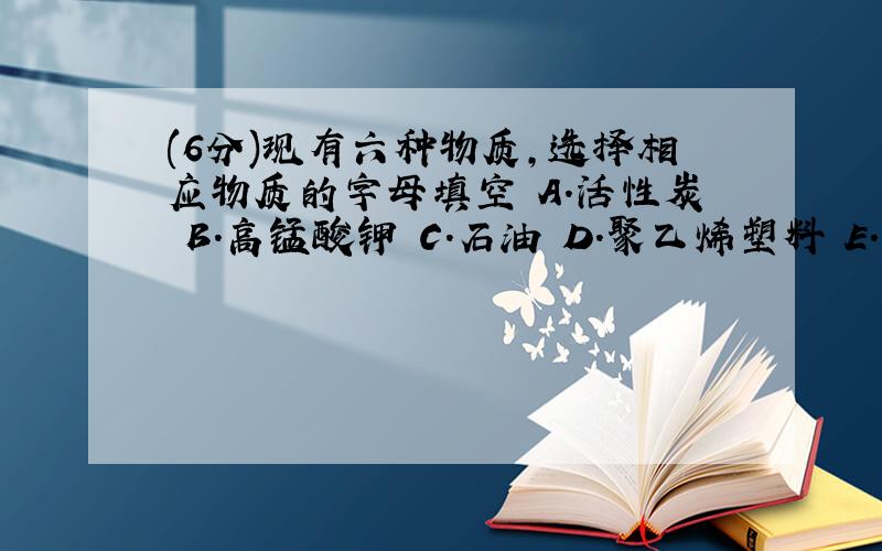 (6分)现有六种物质，选择相应物质的字母填空 A．活性炭 B．高锰酸钾 C．石油 D．聚乙烯塑料 E．干冰 F．酒精 （