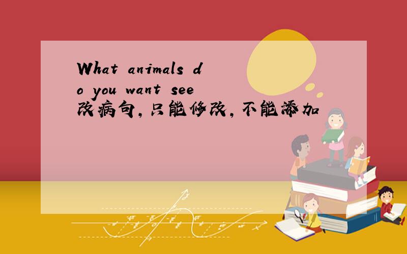 What animals do you want see改病句,只能修改,不能添加