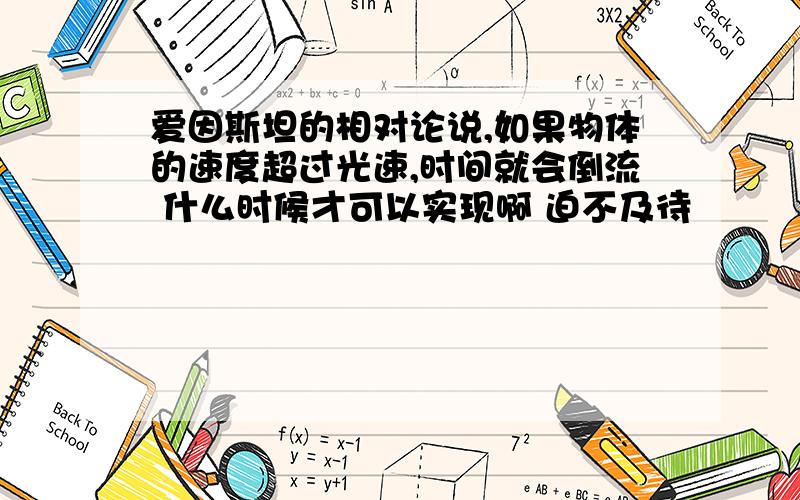 爱因斯坦的相对论说,如果物体的速度超过光速,时间就会倒流 什么时候才可以实现啊 迫不及待