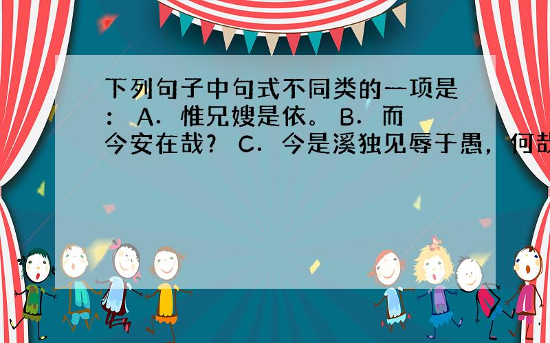 下列句子中句式不同类的一项是： A．惟兄嫂是依。 B．而今安在哉？ C．今是溪独见辱于愚，何哉？ D．超鸿蒙，混希夷，寂