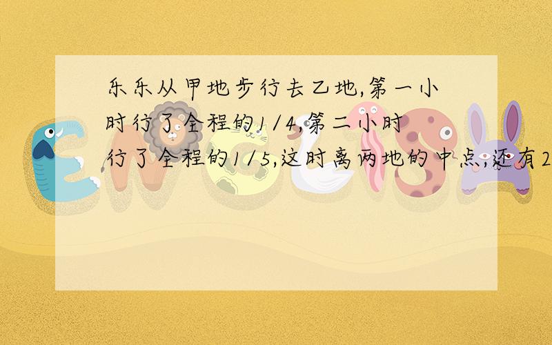 乐乐从甲地步行去乙地,第一小时行了全程的1/4,第二小时行了全程的1/5,这时离两地的中点,还有2000米甲乙两地相距多